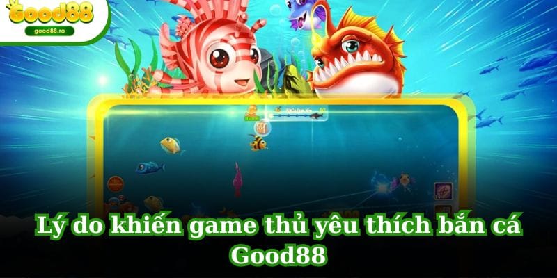 Lý do khiến game thủ yêu thích bắn cá GOOD88